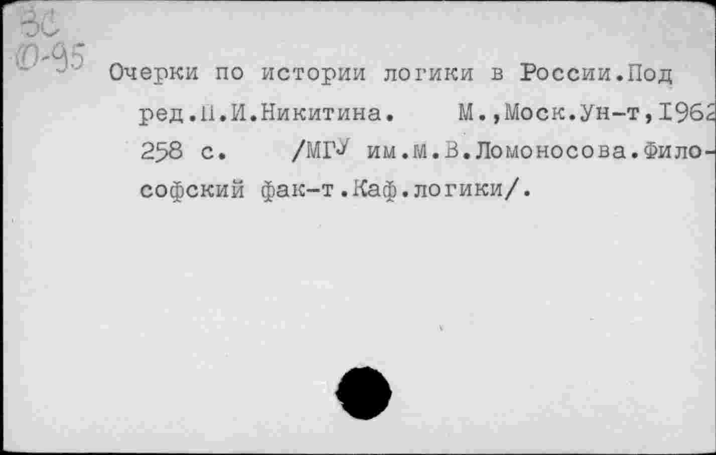 ﻿Очерки по истории логики в России.Под ред.11.И.Никитина.	М.,Моск.Ун-т,196
258 с. /МГ^ им.М.В.Ломоносова.Фило софский фак-т.Каф.логики/.